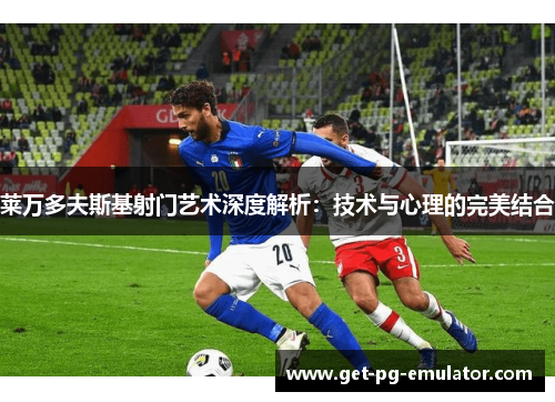 莱万多夫斯基射门艺术深度解析:技术与心理的完美结合 莱万多夫斯基射门艺术深度解析:技术与心理的完美结合