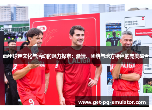 西甲球迷文化与活动的魅力探索:激情、团结与地方特色的完美融合 西甲球迷文化与活动的魅力探索:激情、团结与地方特色的完美融合