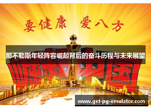 那不勒斯年轻阵容崛起背后的奋斗历程与未来展望 那不勒斯年轻阵容崛起背后的奋斗历程与未来展望