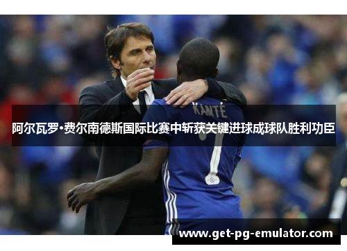 阿尔瓦罗·费尔南德斯国际比赛中斩获关键进球成球队胜利功臣 阿尔瓦罗·费尔南德斯国际比赛中斩获关键进球成球队胜利功臣