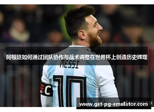 阿根廷如何通过团队协作与战术调整在世界杯上创造历史辉煌 阿根廷如何通过团队协作与战术调整在世界杯上创造历史辉煌