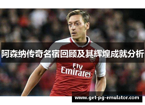 阿森纳传奇名宿回顾及其辉煌成就分析