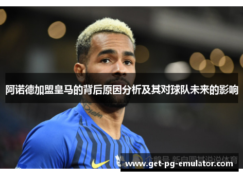 阿诺德加盟皇马的背后原因分析及其对球队未来的影响