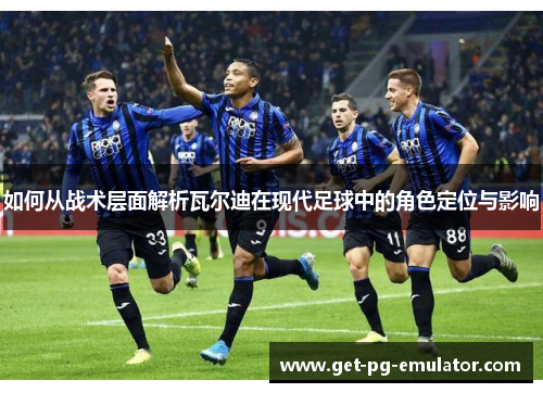 如何从战术层面解析瓦尔迪在现代足球中的角色定位与影响 如何从战术层面解析瓦尔迪在现代足球中的角色定位与影响