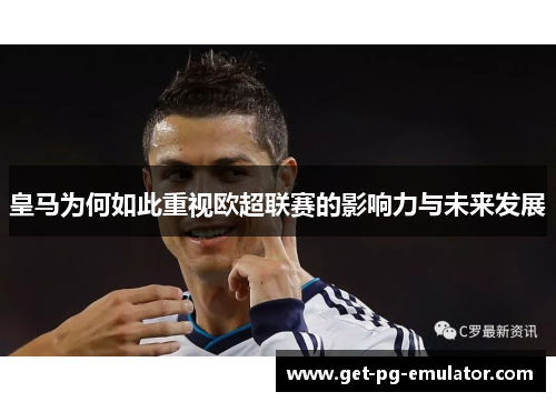 皇马为何如此重视欧超联赛的影响力与未来发展 皇马为何如此重视欧超联赛的影响力与未来发展