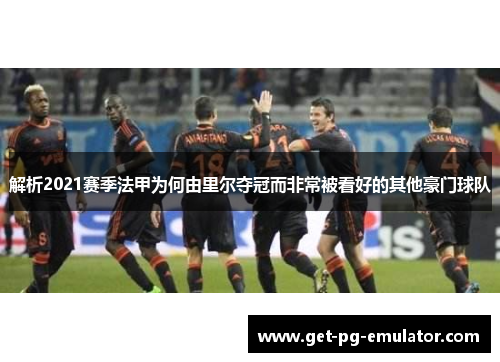 解析2021赛季法甲为何由里尔夺冠而非常被看好的其他豪门球队 解析2021赛季法甲为何由里尔夺冠而非常被看好的其他豪门球队