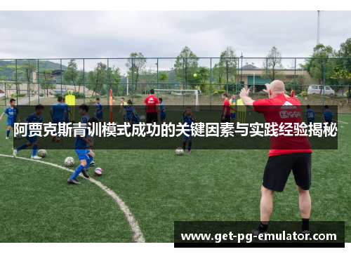 阿贾克斯青训模式成功的关键因素与实践经验揭秘 阿贾克斯青训模式成功的关键因素与实践经验揭秘