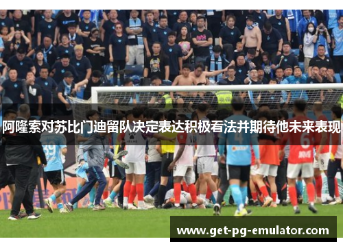 阿隆索对苏比门迪留队决定表达积极看法并期待他未来表现