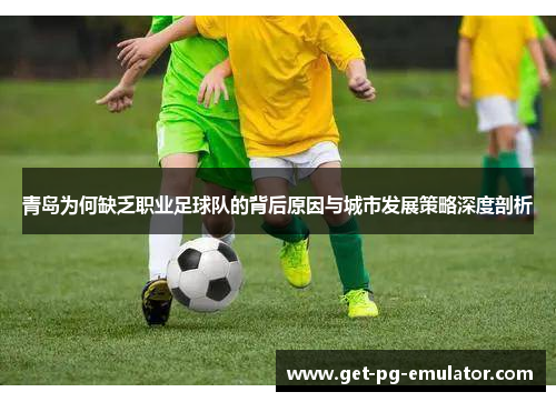 青岛为何缺乏职业足球队的背后原因与城市发展策略深度剖析
