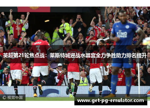 英超第21轮焦点战：莱斯特城迎战水晶宫全力争胜助力排名提升