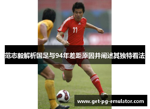 范志毅解析国足与94年差距原因并阐述其独特看法