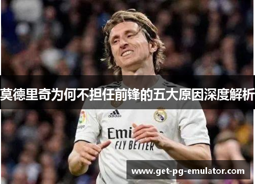 莫德里奇为何不担任前锋的五大原因深度解析