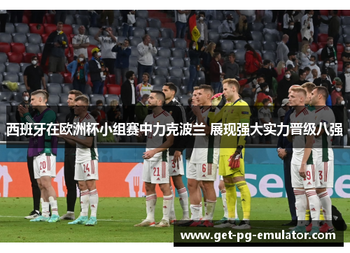 西班牙在欧洲杯小组赛中力克波兰 展现强大实力晋级八强