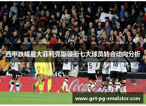 西甲跌幅最大菲利克斯领衔七大球员转会动向分析