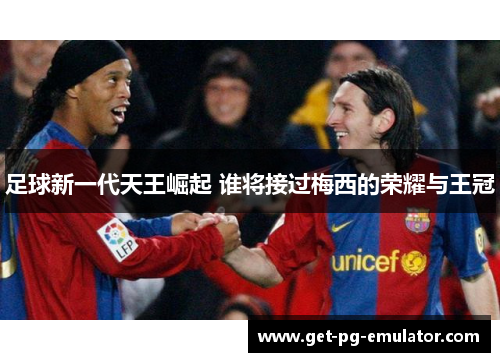 足球新一代天王崛起 谁将接过梅西的荣耀与王冠