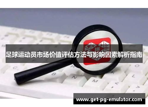 足球运动员市场价值评估方法与影响因素解析指南