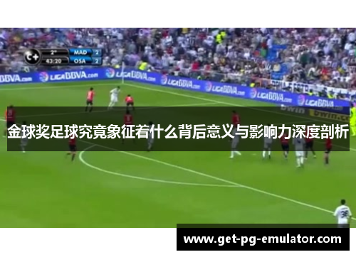 金球奖足球究竟象征着什么背后意义与影响力深度剖析