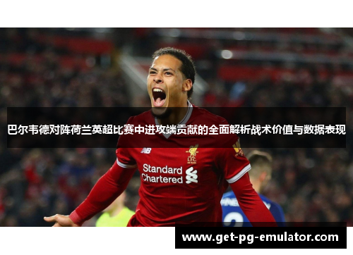 巴尔韦德对阵荷兰英超比赛中进攻端贡献的全面解析战术价值与数据表现 巴尔韦德对阵荷兰英超比赛中进攻端贡献的全面解析战术价值与数据表现