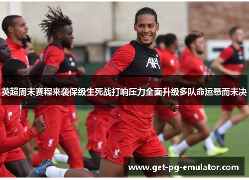 英超周末赛程来袭保级生死战打响压力全面升级多队命运悬而未决 英超周末赛程来袭保级生死战打响压力全面升级多队命运悬而未决