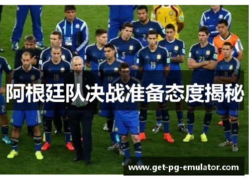 阿根廷队决战准备态度揭秘 阿根廷队决战准备态度揭秘