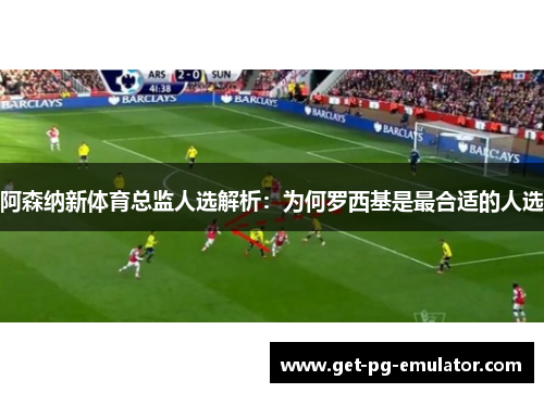 阿森纳新体育总监人选解析:为何罗西基是最合适的人选 阿森纳新体育总监人选解析:为何罗西基是最合适的人选