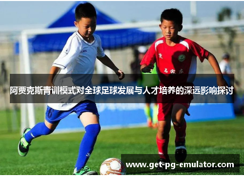阿贾克斯青训模式对全球足球发展与人才培养的深远影响探讨