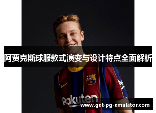 阿贾克斯球服款式演变与设计特点全面解析 阿贾克斯球服款式演变与设计特点全面解析