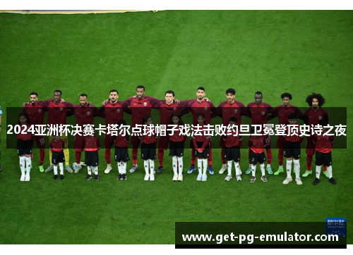 2024亚洲杯决赛卡塔尔点球帽子戏法击败约旦卫冕登顶史诗之夜 2024亚洲杯决赛卡塔尔点球帽子戏法击败约旦卫冕登顶史诗之夜