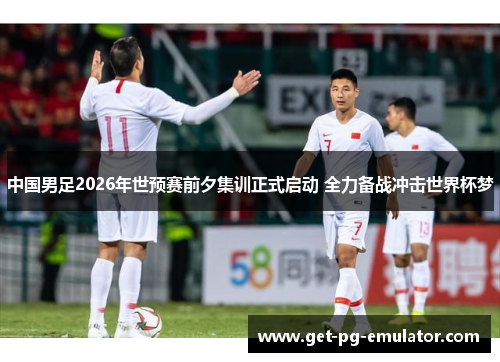 中国男足2026年世预赛前夕集训正式启动 全力备战冲击世界杯梦 中国男足2026年世预赛前夕集训正式启动 全力备战冲击世界杯梦