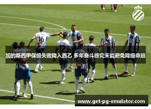 加的斯西甲保级失败降入西乙 多年奋斗终究未能避免降级命运 加的斯西甲保级失败降入西乙 多年奋斗终究未能避免降级命运