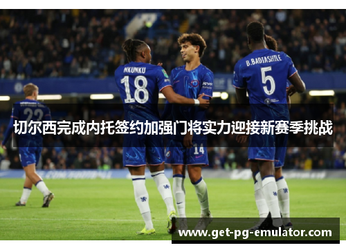 切尔西完成内托签约加强门将实力迎接新赛季挑战