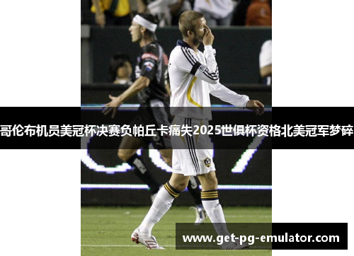 哥伦布机员美冠杯决赛负帕丘卡痛失2025世俱杯资格北美冠军梦碎