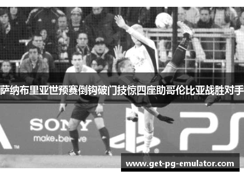 萨纳布里亚世预赛倒钩破门技惊四座助哥伦比亚战胜对手 萨纳布里亚世预赛倒钩破门技惊四座助哥伦比亚战胜对手