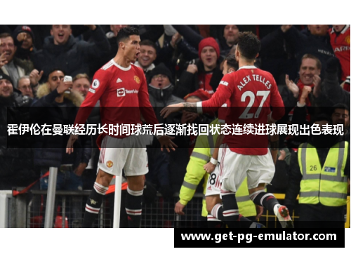 霍伊伦在曼联经历长时间球荒后逐渐找回状态连续进球展现出色表现