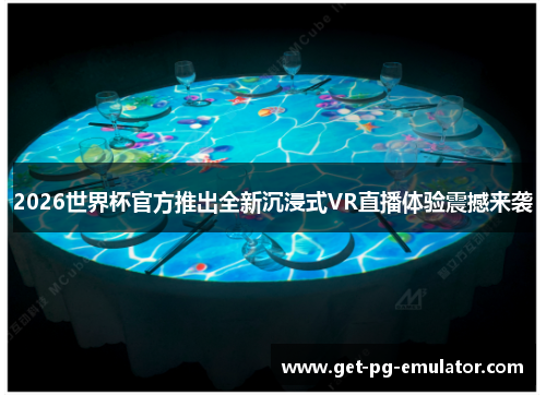 2026世界杯官方推出全新沉浸式VR直播体验震撼来袭