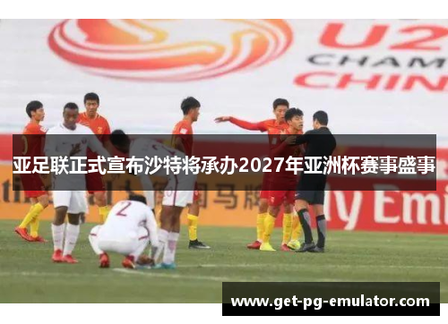 亚足联正式宣布沙特将承办2027年亚洲杯赛事盛事