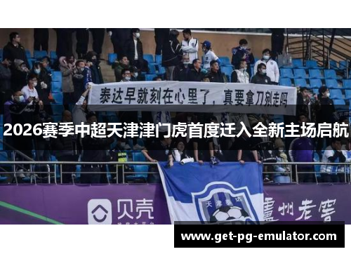 2026赛季中超天津津门虎首度迁入全新主场启航 2026赛季中超天津津门虎首度迁入全新主场启航