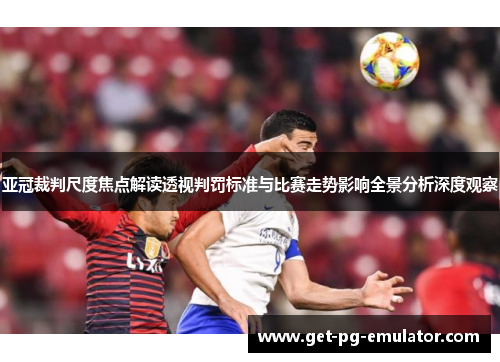 亚冠裁判尺度焦点解读透视判罚标准与比赛走势影响全景分析深度观察 亚冠裁判尺度焦点解读透视判罚标准与比赛走势影响全景分析深度观察