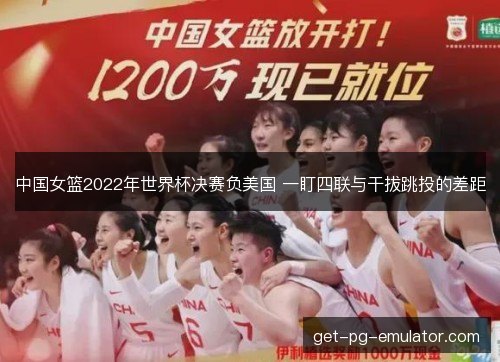 中国女篮2022年世界杯决赛负美国 一盯四联与干拔跳投的差距 中国女篮2022年世界杯决赛负美国 一盯四联与干拔跳投的差距